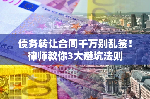 武汉债务转让合同千万别乱签！律师教你3大避坑法则