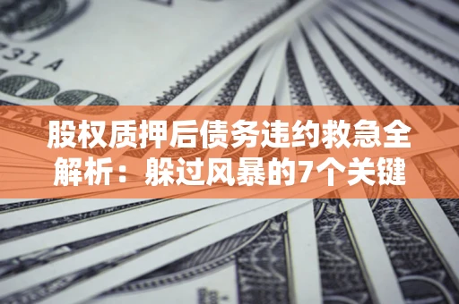 武汉股权质押后债务违约救急全解析：躲过风暴的7个关键步骤